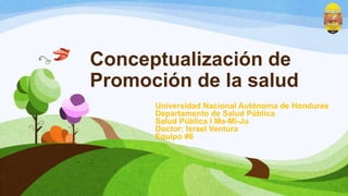 Conceptualización de
Promoción de la salud
Universidad Nacional Autónoma de Honduras
Departamento de Salud Pública
Salud Pública I Ma-Mi-Ju
Doctor: Israel Ventura
Equipo #6

 
