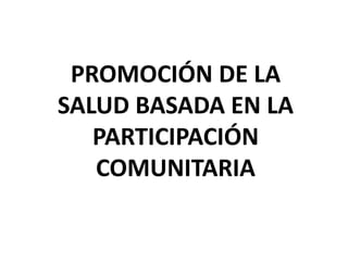 PROMOCIÓN DE LA
SALUD BASADA EN LA
PARTICIPACIÓN
COMUNITARIA
 