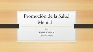 Promoción de la Salud
Mental
Por:
Sergio E. Castillo V.
Claribel Lambert
 