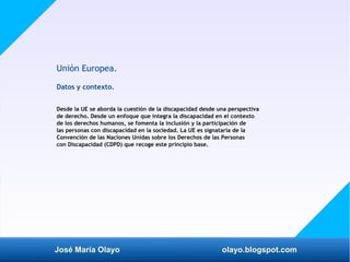José María Olayo olayo.blogspot.com
Unión Europea.
Datos y contexto.
Desde la UE se aborda la cuestión de la discapacidad ...