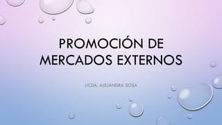 PROMOCIÓN DE
MERCADOS EXTERNOS
LICDA. ALEJANDRA SOSA
 