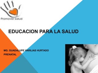EDUCACION PARA LA SALUD
MG. GUADALUPE VARILIAS HURTADO
PRENATAL
 