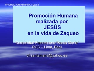 Promoción Humana realizada por  JESÚS  en la vida de Zaqueo Comunidad Franciscana “Santa María” RCC – Lima, Perú [email_address] PROMOCION HUMANA : Cap 2 