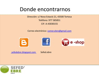 Donde encontrarnos
Dirección: c/ Nova Estació 21, 43500 Tortosa
Teléfono: 977 585851
CIF: A-43030155
Correo electrónico: comer.ebre@gmail.com
sefedebre.blogspot.com Sefed.ebre
 