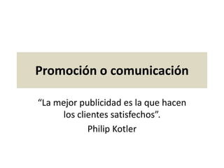 Promoción o comunicación
“La mejor publicidad es la que hacen
los clientes satisfechos”.
Philip Kotler
 