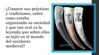 •¿Conocer sus prácticas y tradiciones, saber como estaba organizada su sociedad y que tan real es la leyenda que sobre ellos se tejió en el mundo del occidente medieval?  