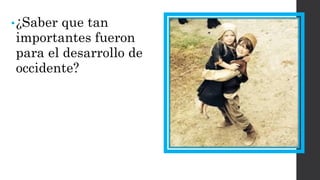 •¿Saber que tan importantes fueron para el desarrollo de occidente?  