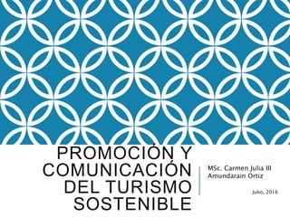 PROMOCIÓN Y
COMUNICACIÓN
DEL TURISMO
SOSTENIBLE
MSc. Carmen Julia III
Amundarain Ortiz
Julio, 2016
 