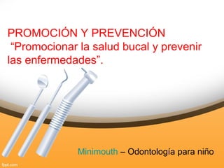 PROMOCIÓN Y PREVENCIÓN
“Promocionar la salud bucal y prevenir
las enfermedades”.
Minimouth – Odontología para niño
 