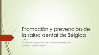 Promoción y prevención de 
la salud dental de Bélgica 
ULACIT 
3C-219012G1 PARTICIPACIÓN COMUNITARIA EN SALUD 
José Raúl Molina Calderón 
 