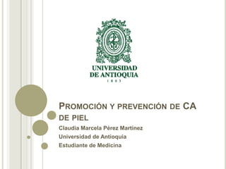 PROMOCIÓN Y PREVENCIÓN DE CA
DE PIEL
Claudia Marcela Pérez Martínez
Universidad de Antioquia
Estudiante de Medicina

 