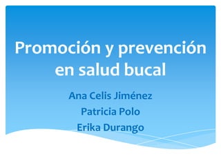 Promoción y prevención
en salud bucal
Ana Celis Jiménez
Patricia Polo
Erika Durango
 