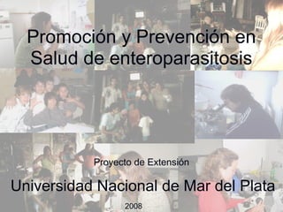 Promoción y Prevención en
  Salud de enteroparasitosis




           Proyecto de Extensión

Universidad Nacional de Mar del Plata
                 2008
 