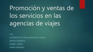 Promoción y ventas de
los servicios en las
agencias de viajes
TAE
ELEMENTOS DE UNA AGENCIA DE VIAJES
ARGOS CISNEROS
DANIEL LARIOS
OMAR SERRANO
 