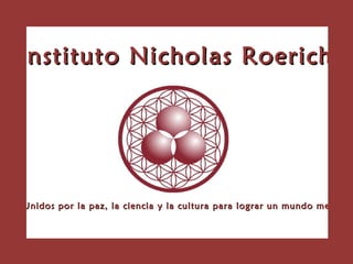 Instituto Nicholas Roerich Unidos por la paz, la ciencia y la cultura para lograr un mundo mejor 