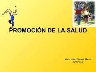 PROMOCIÓN DE LA SALUD



               Maria Isabel Herrera Alarcón
                        Enfermera
 