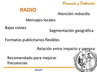 RADIO

Atención reducida

Mensajes locales
Bajos costes

Segmentación geográfica

Formatos publicitarios flexibles
Relación entre impacto y compra
Recomendado para mejorar
frecuencias

 