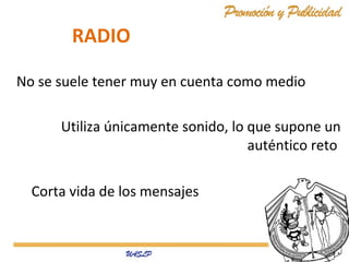 RADIO
No se suele tener muy en cuenta como medio
Utiliza únicamente sonido, lo que supone un
auténtico reto
Corta vida de los mensajes

 