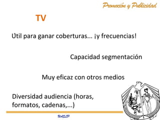 TV
Útil para ganar coberturas... ¡y frecuencias!
Capacidad segmentación
Muy eficaz con otros medios
Diversidad audiencia (horas,
formatos, cadenas,...)

 