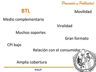 BTL

Movilidad

Medio complementario
Viralidad
Muchos soportes
Gran formato
CPI bajo
Relación con el consumidor
Amplia cobertura

 