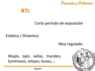 BTL
Corto período de exposición
Estática / Dinámica
Muy regulado
Mupis, opis, vallas, murales,
luminosos, relojes, buses,...

 