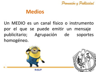 Medios
Un MEDIO es un canal físico o instrumento
por el que se puede emitir un mensaje
publicitario;
Agrupación
de
soportes
homogéneo.

 