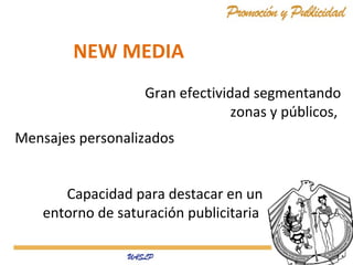 NEW MEDIA
Gran efectividad segmentando
zonas y públicos,
Mensajes personalizados
Capacidad para destacar en un
entorno de saturación publicitaria

 