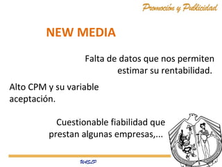 NEW MEDIA
Falta de datos que nos permiten
estimar su rentabilidad.
Alto CPM y su variable
aceptación.
Cuestionable fiabilidad que
prestan algunas empresas,...

 
