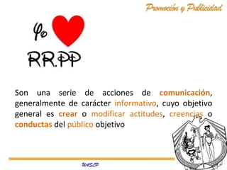 Son una serie de acciones de comunicación,
generalmente de carácter informativo, cuyo objetivo
general es crear o modificar actitudes, creencias o
conductas del público objetivo

 