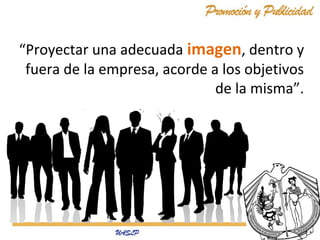 “Proyectar una adecuada imagen, dentro y
fuera de la empresa, acorde a los objetivos
de la misma”.

 
