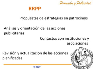 RRPP
Propuestas de estrategias en patrocinios
Análisis y orientación de las acciones
publicitarias
Contactos con instituciones y
asociaciones
Revisión y actualización de las acciones
planificadas

 