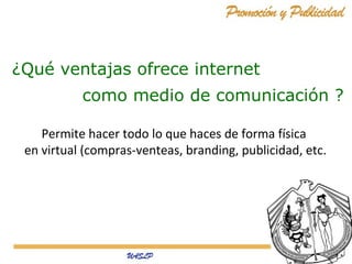 ¿Qué ventajas ofrece internet
como medio de comunicación ?
Permite hacer todo lo que haces de forma física
en virtual (compras-venteas, branding, publicidad, etc.

 