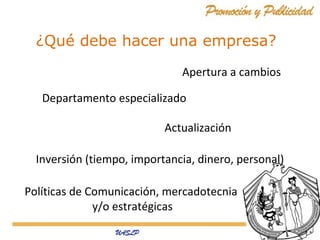 ¿Qué debe hacer una empresa?
Apertura a cambios
Departamento especializado
Actualización
Inversión (tiempo, importancia, dinero, personal)
Políticas de Comunicación, mercadotecnia
y/o estratégicas

 