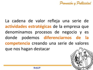 La cadena de valor refleja una serie de
actividades estratégicas de la empresa que
denominamos procesos de negocio y es
donde podemos diferenciarnos de la
competencia creando una serie de valores
que nos hagan destacar

 