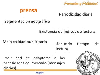 prensa

Periodicidad diaria

Segmentación geográfica
Existencia de índices de lectura
Mala calidad publicitaria

Reducido
lectura

Posibilidad de adaptarse a las
necesidades del mercado (mensajes
diarios)

tiempo

de

 