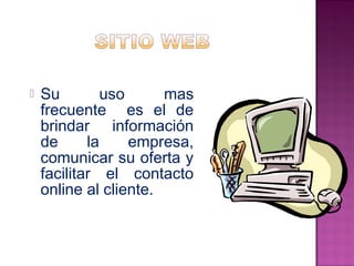  Su uso mas 
frecuente es el de 
brindar información 
de la empresa, 
comunicar su oferta y 
facilitar el contacto 
online al cliente. 
 