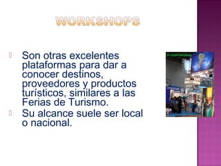 Son otras excelentes 
plataformas para dar a 
conocer destinos, 
proveedores y productos 
turísticos, similares a las 
Ferias de Turismo. 
 Su alcance suele ser local 
o nacional. 
 