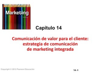 14 -1Copyright © 2012 Pearson Educación
Capítulo 14
Comunicación de valor para el cliente:
estrategia de comunicación
de marketing integrada
 