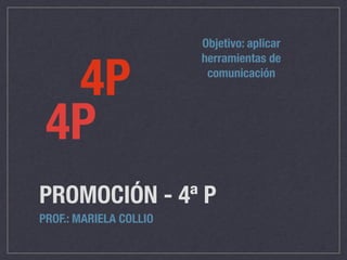 PROMOCIÓN - 4ª P
PROF.: MARIELA COLLIO
4P
4P
Objetivo: aplicar
herramientas de
comunicación
 