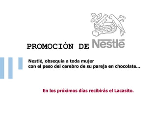 PROMOCIÓN DE    En los próximos días recibirás el Lacasito.    Nestlé, obsequia a toda mujer con el peso del cerebro de su pareja en chocolate...  