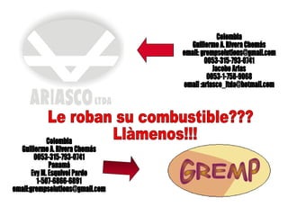 Le roban su combustible??? Llàmenos!!! Colombia  Guillermo A. Rivera Chemás email: grempsolutions@gmail.com 0053-315-793-0741  Jacobo Arias 0053-315-835-0989 email :ariasco_ltda@hotmail.com Colombia  Guillermo A. Rivera Chemás 0053-315-793-0741  Panamá Evy M. Esquivel Pardo 1-507-6866-6891 email:grempsolutions@gmail.com GREMP 