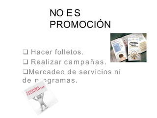 NO E S
PROMOCIÓN
❑ Hacer folletos.
❑ Realizar c ampañas .
❑Mercadeo de servicios ni
de programas.
 