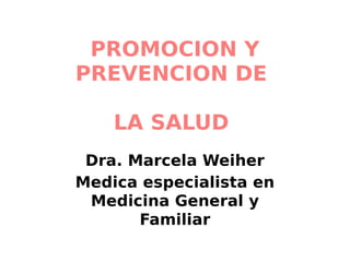 PROMOCION Y
PREVENCION DE
LA SALUD
Dra. Marcela Weiher
Medica especialista en
Medicina General y
Familiar
 