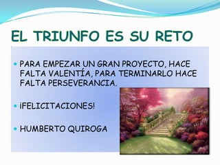 PARA EMPEZAR UN GRAN PROYECTO, HACE FALTA VALENTÍA, PARA TERMINARLO HACE FALTA PERSEVERANCIA.¡FELICITACIONES!HUMBERTO QUIROGAEL TRIUNFO ES SU RETO