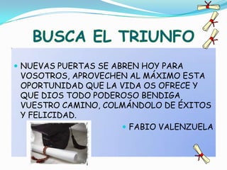 BUSCA EL TRIUNFONUEVAS PUERTAS SE ABREN HOY PARA VOSOTROS, APROVECHEN AL MÁXIMO ESTA OPORTUNIDAD QUE LA VIDA OS OFRECE Y QUE DIOS TODO PODEROSO BENDIGA VUESTRO CAMINO, COLMÁNDOLO DE ÉXITOS Y FELICIDAD.FABIO VALENZUELA 