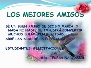 LOS MEJORES AMIGOSSÉ UN BUEN AMIGO DE DIOS Y MARÍA, Y NADA NI NADIE TE IMPEDIRÁ CONVERTIR MUCHOS SUEÑOS EN REALIDAD.ABRE LAS ALAS DE LA ESPERANZAESTUDIANTES, ¡FELICITACIONES!HNA. TERESA NARVÁEZ R.