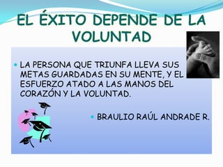 EL ÉXITO DEPENDE DE LA VOLUNTADLA PERSONA QUE TRIUNFA LLEVA SUS METAS GUARDADAS EN SU MENTE, Y EL ESFUERZO ATADO A LAS MANOS DEL CORAZÓN Y LA VOLUNTAD.BRAULIO RAÚL ANDRADE R.