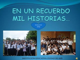 EN UN RECUERDO MIL HISTORIAS… PROMOCIÓN  2009 INSTITUCIÓN EDUCATIVA CIUDAD DE ASÍS 