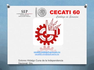 CECATI 60
                                      Catálogo de Servicios




             cecati60.dir@dgcft.sems.gob.mx
              cecati60.vinc@dgcft.sems.mx


Dolores Hidalgo Cuna de la Independencia
Nacional, Gto.
 
