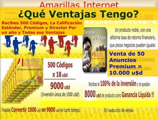 Amarillas Internet ¿Qué Ventajas Tengo? Venta de 50 Anuncios Premium = 10.000 u$d Recibes 500 Códigos, La Calificación Estándar, Premium y Director Por un año y Todas sus Ventajas 